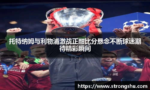 托特纳姆与利物浦激战正酣比分悬念不断球迷期待精彩瞬间
