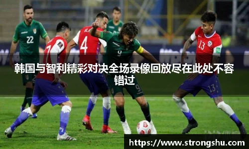 韩国与智利精彩对决全场录像回放尽在此处不容错过