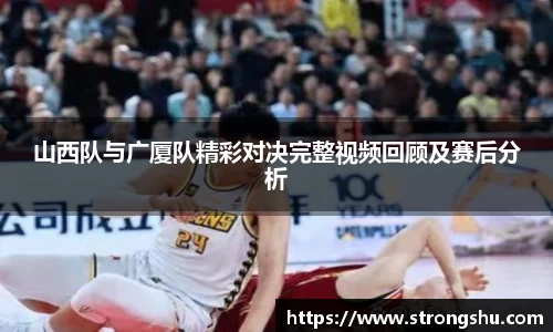 山西队与广厦队精彩对决完整视频回顾及赛后分析