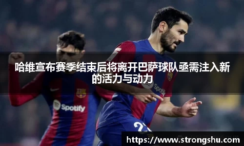 哈维宣布赛季结束后将离开巴萨球队亟需注入新的活力与动力