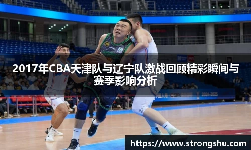 2017年CBA天津队与辽宁队激战回顾精彩瞬间与赛季影响分析